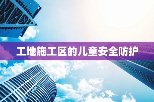 工地施工区的儿童安全防护