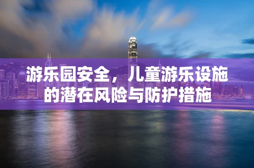 游乐园安全，儿童游乐设施的潜在风险与防护措施