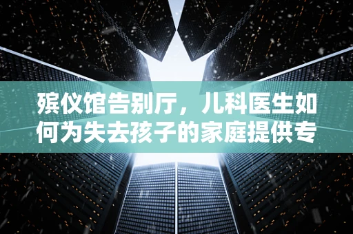 殡仪馆告别厅，儿科医生如何为失去孩子的家庭提供专业支持？