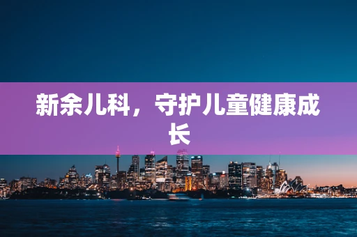 新余儿科，守护儿童健康成长
