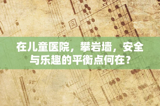 在儿童医院，攀岩墙，安全与乐趣的平衡点何在？
