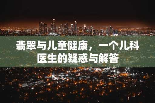 翡翠与儿童健康，一个儿科医生的疑惑与解答