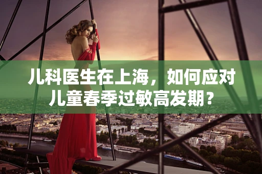 儿科医生在上海，如何应对儿童春季过敏高发期？