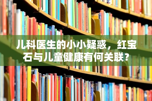 儿科医生的小小疑惑，红宝石与儿童健康有何关联？
