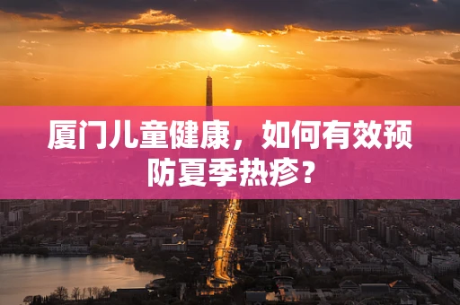 厦门儿童健康，如何有效预防夏季热疹？