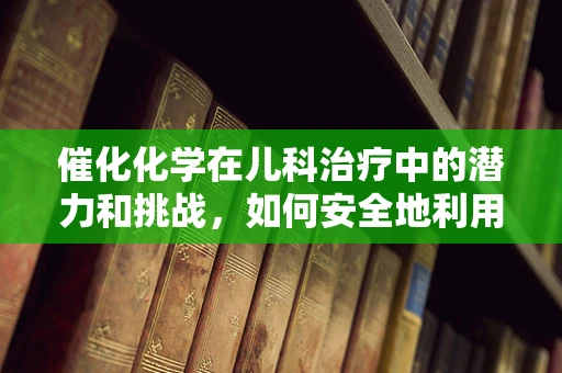 催化化学在儿科治疗中的潜力和挑战，如何安全地利用酶促反应加速药物作用？