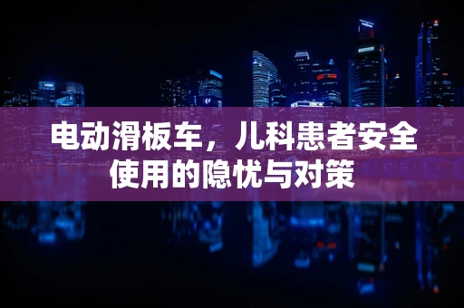 电动滑板车，儿科患者安全使用的隐忧与对策