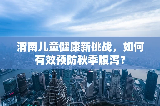 渭南儿童健康新挑战，如何有效预防秋季腹泻？