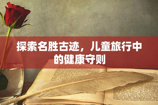 探索名胜古迹，儿童旅行中的健康守则