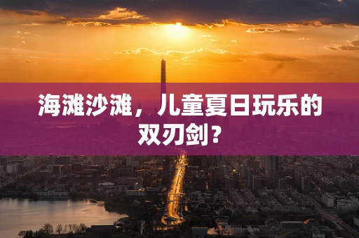 海滩沙滩，儿童夏日玩乐的双刃剑？