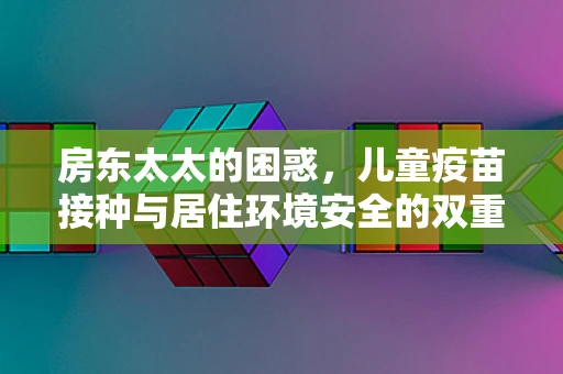 房东太太的困惑，儿童疫苗接种与居住环境安全的双重考量
