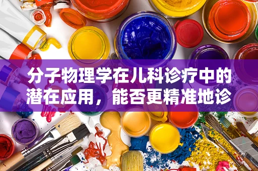 分子物理学在儿科诊疗中的潜在应用，能否更精准地诊断儿童疾病？