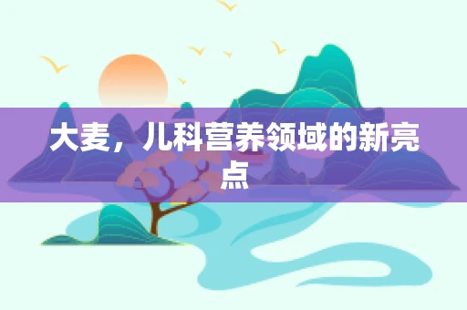 大麦，儿科营养领域的新亮点