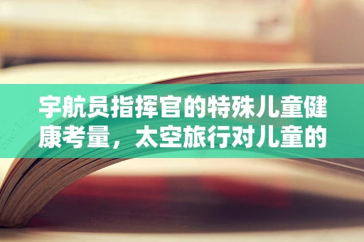 宇航员指挥官的特殊儿童健康考量，太空旅行对儿童的影响？
