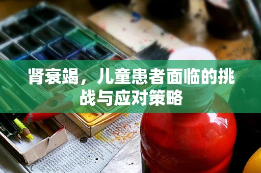肾衰竭，儿童患者面临的挑战与应对策略