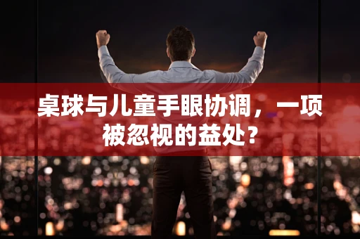 桌球与儿童手眼协调，一项被忽视的益处？