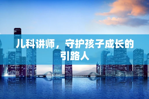 儿科讲师，守护孩子成长的引路人