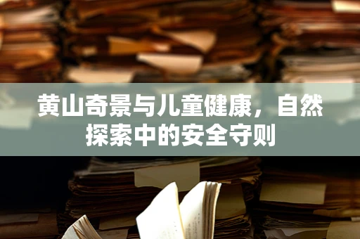 黄山奇景与儿童健康，自然探索中的安全守则