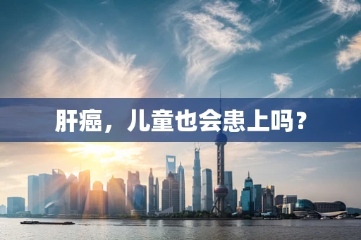 肝癌，儿童也会患上吗？