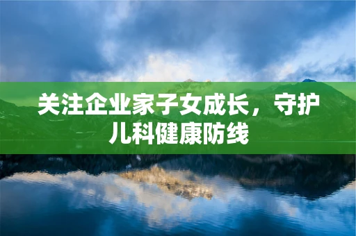 关注企业家子女成长，守护儿科健康防线