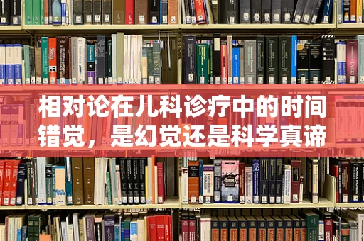 相对论在儿科诊疗中的时间错觉，是幻觉还是科学真谛？