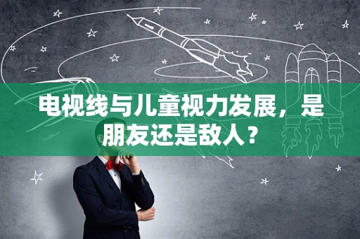 电视线与儿童视力发展，是朋友还是敌人？