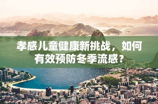 孝感儿童健康新挑战，如何有效预防冬季流感？