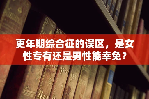 更年期综合征的误区，是女性专有还是男性能幸免？