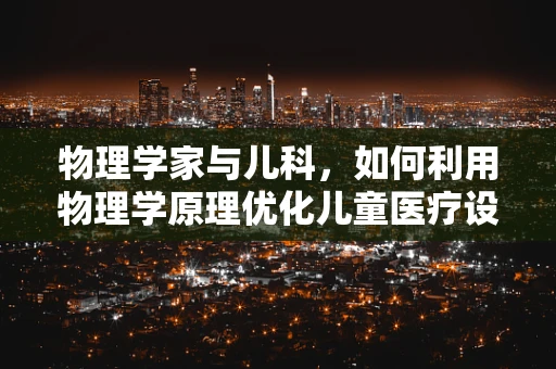 物理学家与儿科，如何利用物理学原理优化儿童医疗设备？