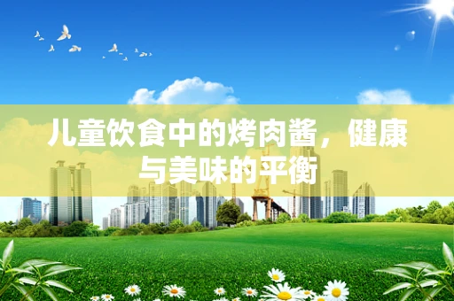 儿童饮食中的烤肉酱，健康与美味的平衡