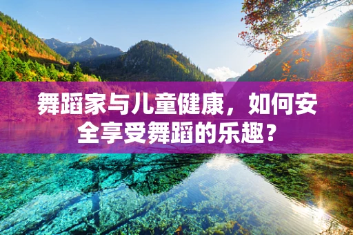 舞蹈家与儿童健康，如何安全享受舞蹈的乐趣？