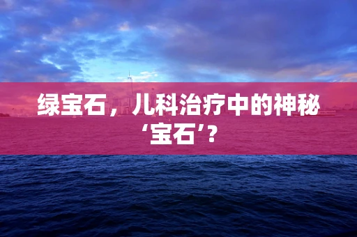 绿宝石，儿科治疗中的神秘‘宝石’？