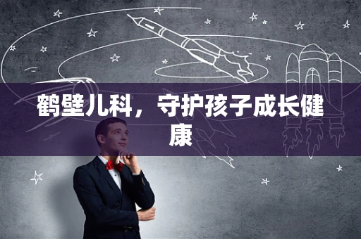 鹤壁儿科，守护孩子成长健康