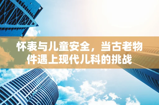 怀表与儿童安全，当古老物件遇上现代儿科的挑战