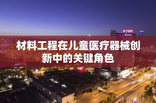 材料工程在儿童医疗器械创新中的关键角色