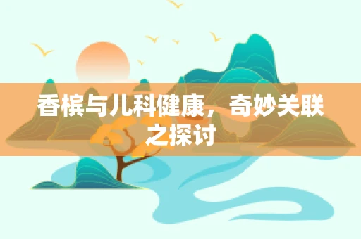 香槟与儿科健康，奇妙关联之探讨