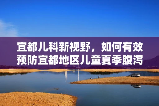 宜都儿科新视野，如何有效预防宜都地区儿童夏季腹泻？