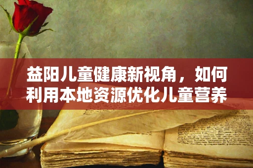 益阳儿童健康新视角，如何利用本地资源优化儿童营养补充？