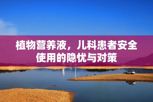 植物营养液，儿科患者安全使用的隐忧与对策