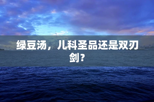 绿豆汤，儿科圣品还是双刃剑？