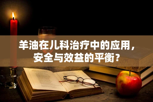 羊油在儿科治疗中的应用，安全与效益的平衡？