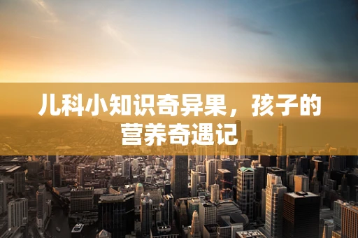 儿科小知识奇异果，孩子的营养奇遇记