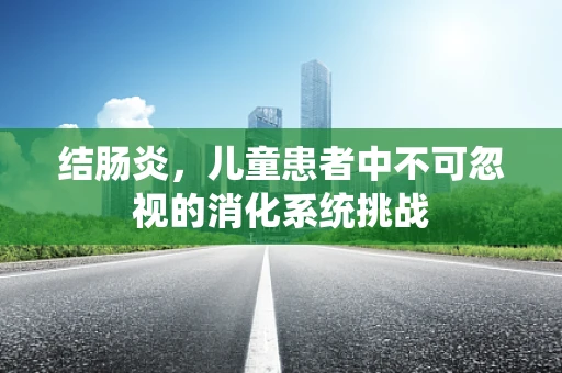 结肠炎，儿童患者中不可忽视的消化系统挑战