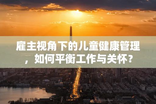 雇主视角下的儿童健康管理，如何平衡工作与关怀？