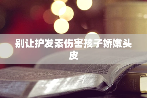别让护发素伤害孩子娇嫩头皮