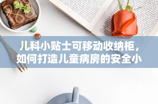 儿科小贴士可移动收纳柜，如何打造儿童病房的安全小天地？