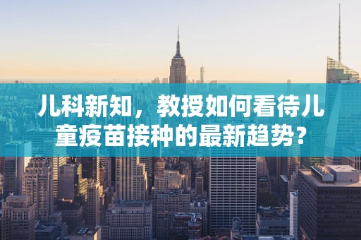 儿科新知，教授如何看待儿童疫苗接种的最新趋势？