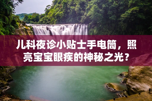 儿科夜诊小贴士手电筒，照亮宝宝眼疾的神秘之光？