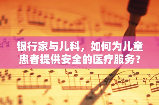 银行家与儿科，如何为儿童患者提供安全的医疗服务？