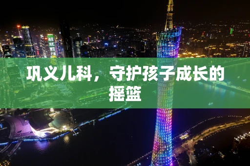 巩义儿科，守护孩子成长的摇篮